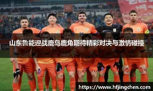 山东鲁能迎战鹿岛鹿角期待精彩对决与激情碰撞
