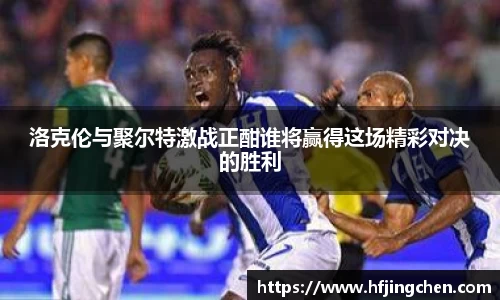 洛克伦与聚尔特激战正酣谁将赢得这场精彩对决的胜利