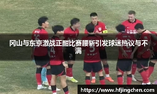 冈山与东京激战正酣比赛腰斩引发球迷热议与不满