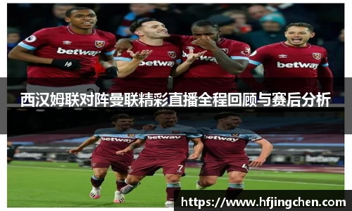 西汉姆联对阵曼联精彩直播全程回顾与赛后分析