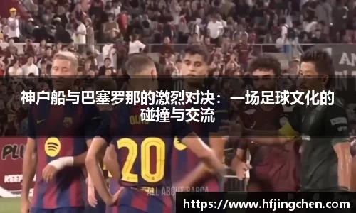 神户船与巴塞罗那的激烈对决：一场足球文化的碰撞与交流