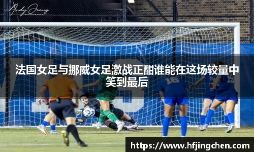 法国女足与挪威女足激战正酣谁能在这场较量中笑到最后