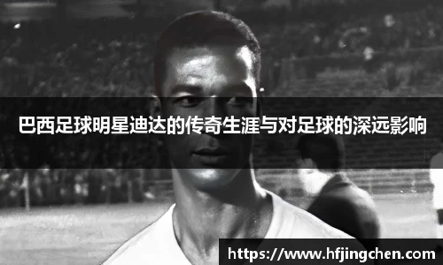 巴西足球明星迪达的传奇生涯与对足球的深远影响