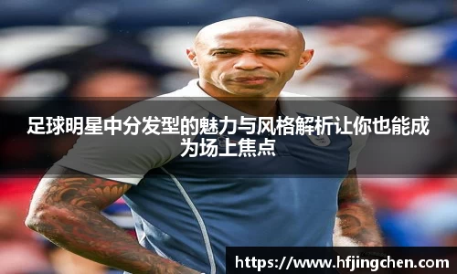 足球明星中分发型的魅力与风格解析让你也能成为场上焦点