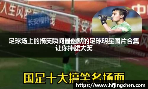 足球场上的搞笑瞬间最幽默的足球明星图片合集让你捧腹大笑