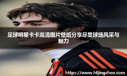 足球明星卡卡高清图片壁纸分享尽显球场风采与魅力